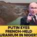 Spiting France by Surrendering Niger’s Uranium to Russia: Putin’s Clever Game to Fortify Moscow’s Nuclear Power Superiority