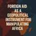 Foreign Aid as a Geopolitical Instrument for Manipulating Africa